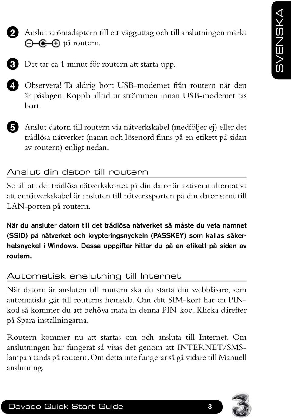 5 Anslut datorn till routern via nätverkskabel (medföljer ej) eller det trådlösa nätverket (namn och lösenord finns på en etikett på sidan av routern) enligt nedan.