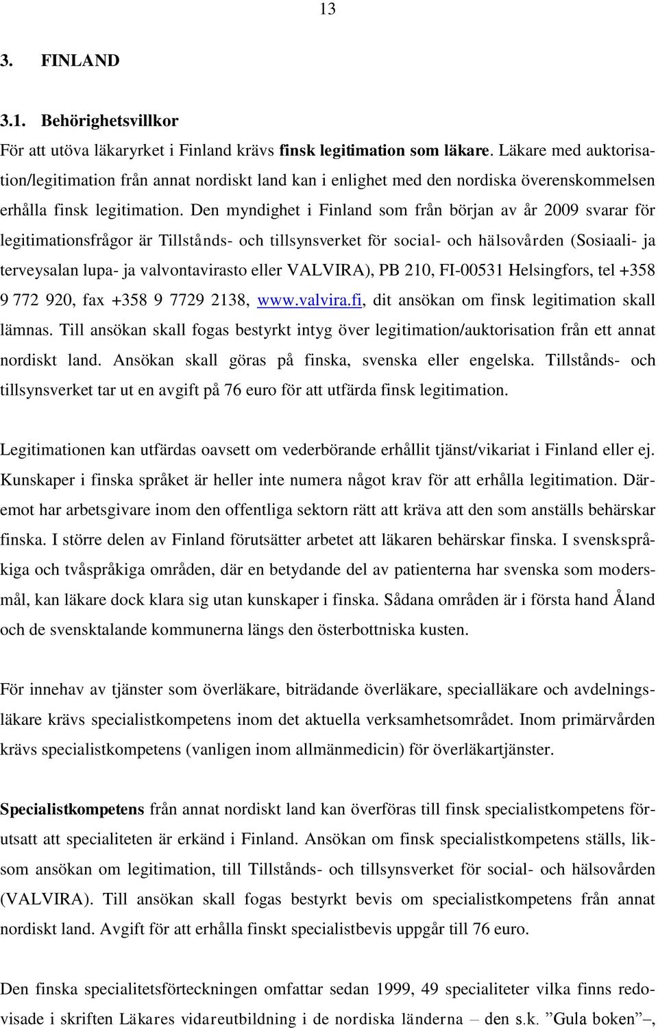 Den myndighet i Finland som från början av år 2009 svarar för legitimationsfrågor är Tillstånds- och tillsynsverket för social- och hälsovården (Sosiaali- ja terveysalan lupa- ja valvontavirasto