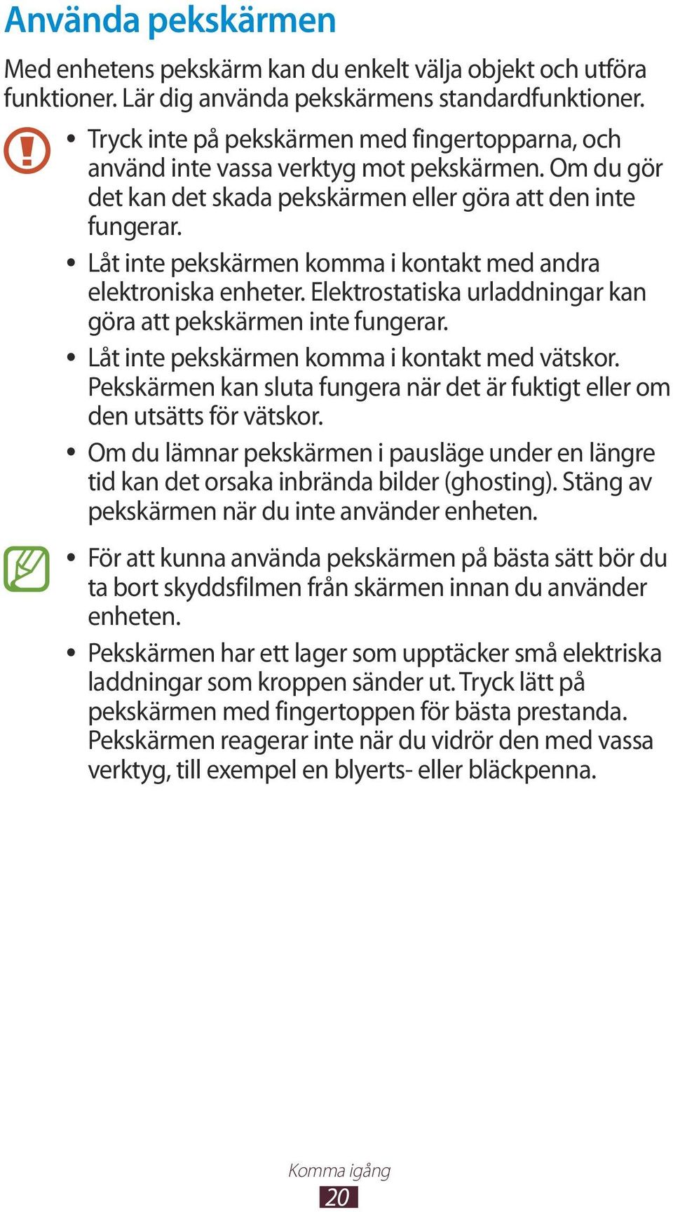 Låt inte pekskärmen komma i kontakt med andra elektroniska enheter. Elektrostatiska urladdningar kan göra att pekskärmen inte fungerar. Låt inte pekskärmen komma i kontakt med vätskor.