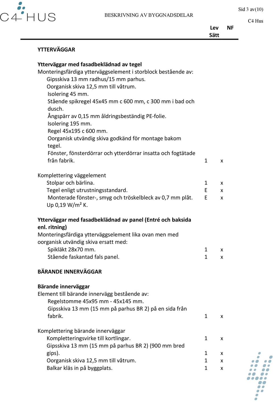 Oorganisk utvändig skiva godkänd för montage bakom tegel. Fönster, fönsterdörrar och ytterdörrar insatta och fogtätade från fabrik. 1 x Komplettering väggelement Stolpar och bärlina.