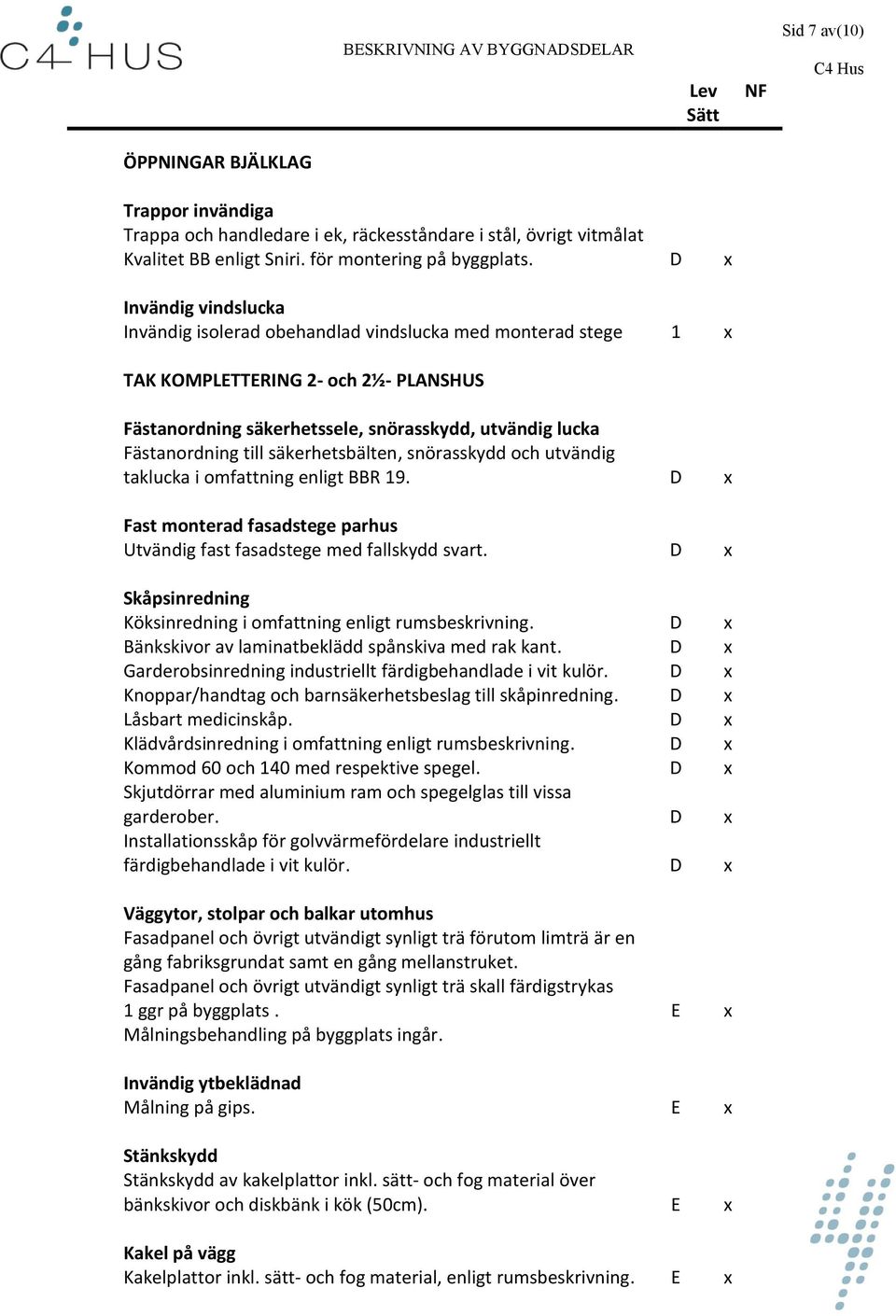 till säkerhetsbälten, snörasskydd och utvändig taklucka i omfattning enligt BBR 19. D x Fast monterad fasadstege parhus Utvändig fast fasadstege med fallskydd svart.