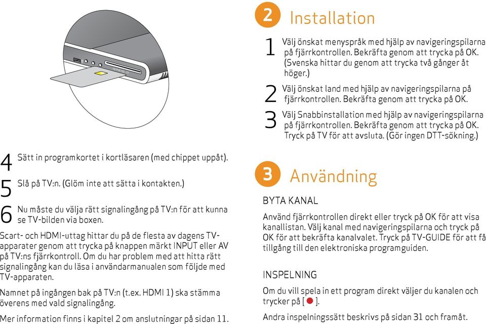 Om du har problem med att hitta rätt signalingång kan du läsa i användarmanualen som följde med TV-apparaten. Namnet på ingången bak på TV:n (t.ex. HDMI 1) ska stämma överens med vald signalingång.