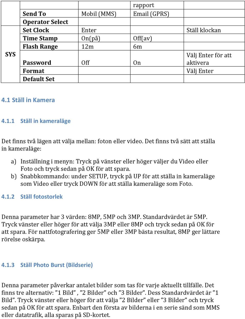 Det finns två sätt att ställa in kameraläge: a) Inställning i menyn: Tryck på vänster eller höger väljer du Video eller Foto och tryck sedan på OK för att spara.