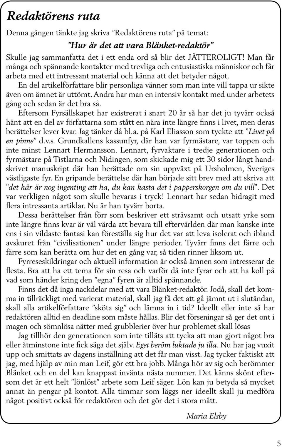 En del artikelförfattare blir personliga vänner som man inte vill tappa ur sikte även om ämnet är uttömt. Andra har man en intensiv kontakt med under arbetets gång och sedan är det bra så.