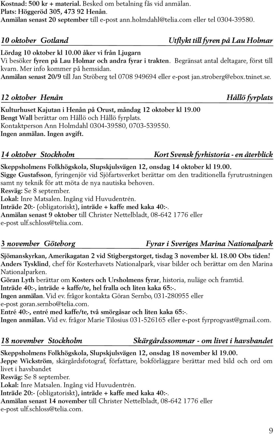 Begränsat antal deltagare, först till kvarn. Mer info kommer på hemsidan. Anmälan senast 20/9 till Jan Ströberg tel 0708 949694 eller e-post jan.stroberg@ebox.tninet.se. 12 oktober Henån Hållö fyrplats Kulturhuset Kajutan i Henån på Orust, måndag 12 oktober kl 19.