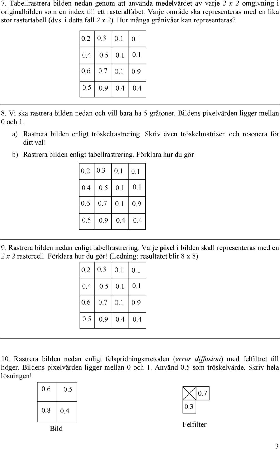 Vi ska rastrera bilden nedan och vill bara ha 5 gråtoner. ens pixelvärden ligger mellan och. a) Rastrera bilden enligt tröskelrastrering. Skriv även tröskelmatrisen och resonera för ditt val!