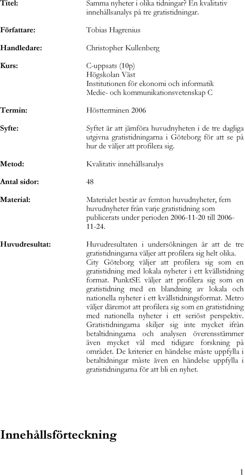 att jämföra huvudnyheten i de tre dagliga utgivna gratistidningarna i Göteborg för att se på hur de väljer att profilera sig.