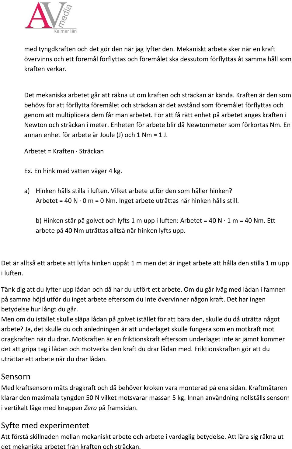 Kraften är den som behövs för att förflytta föremålet och sträckan är det avstånd som föremålet förflyttas och genom att multiplicera dem får man arbetet.