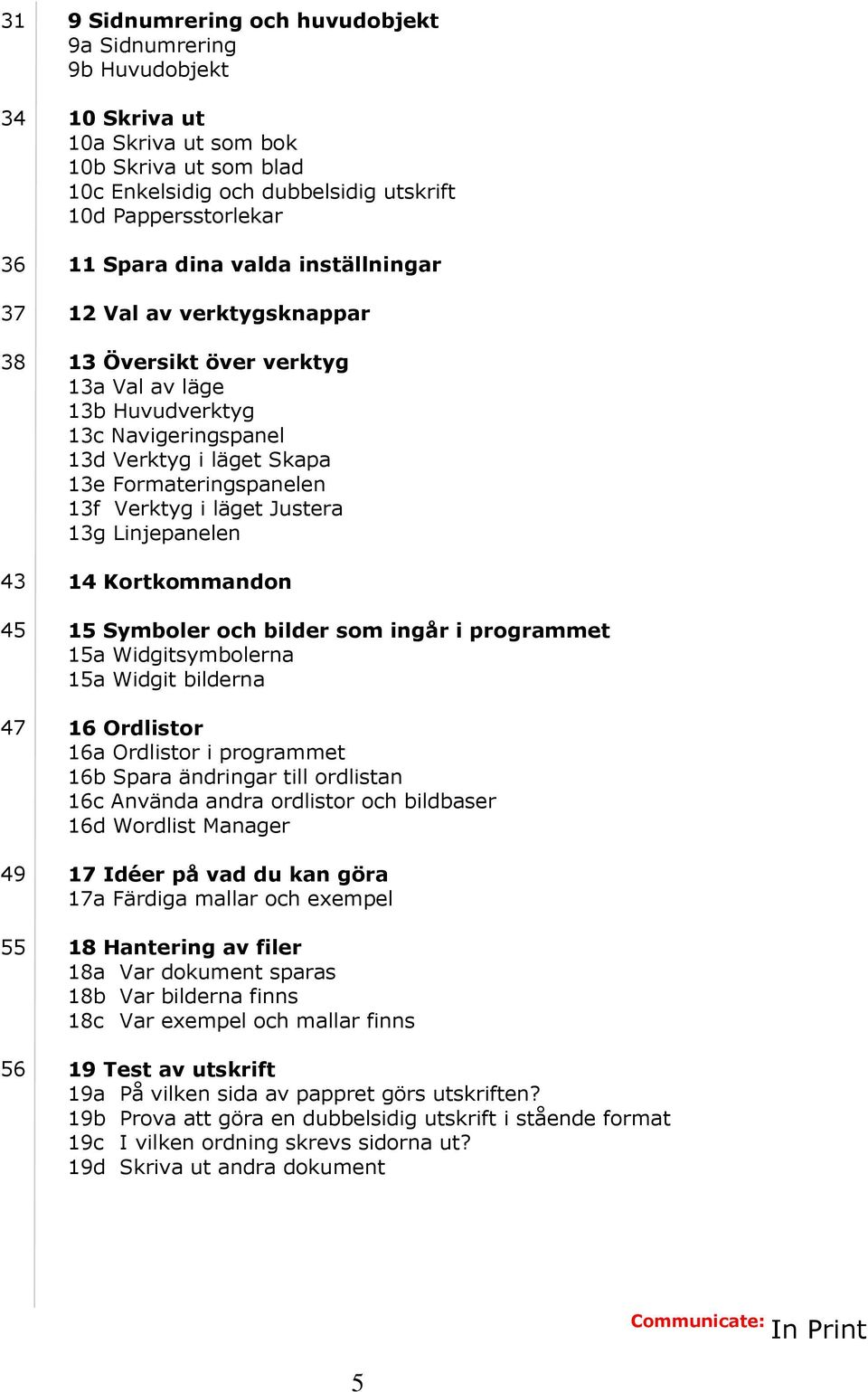 Formateringspanelen 13f Verktyg i läget Justera 13g Linjepanelen 14 Kortkommandon 15 Symboler och bilder som ingår i programmet 15a Widgitsymbolerna 15a Widgit bilderna 16 Ordlistor 16a Ordlistor i