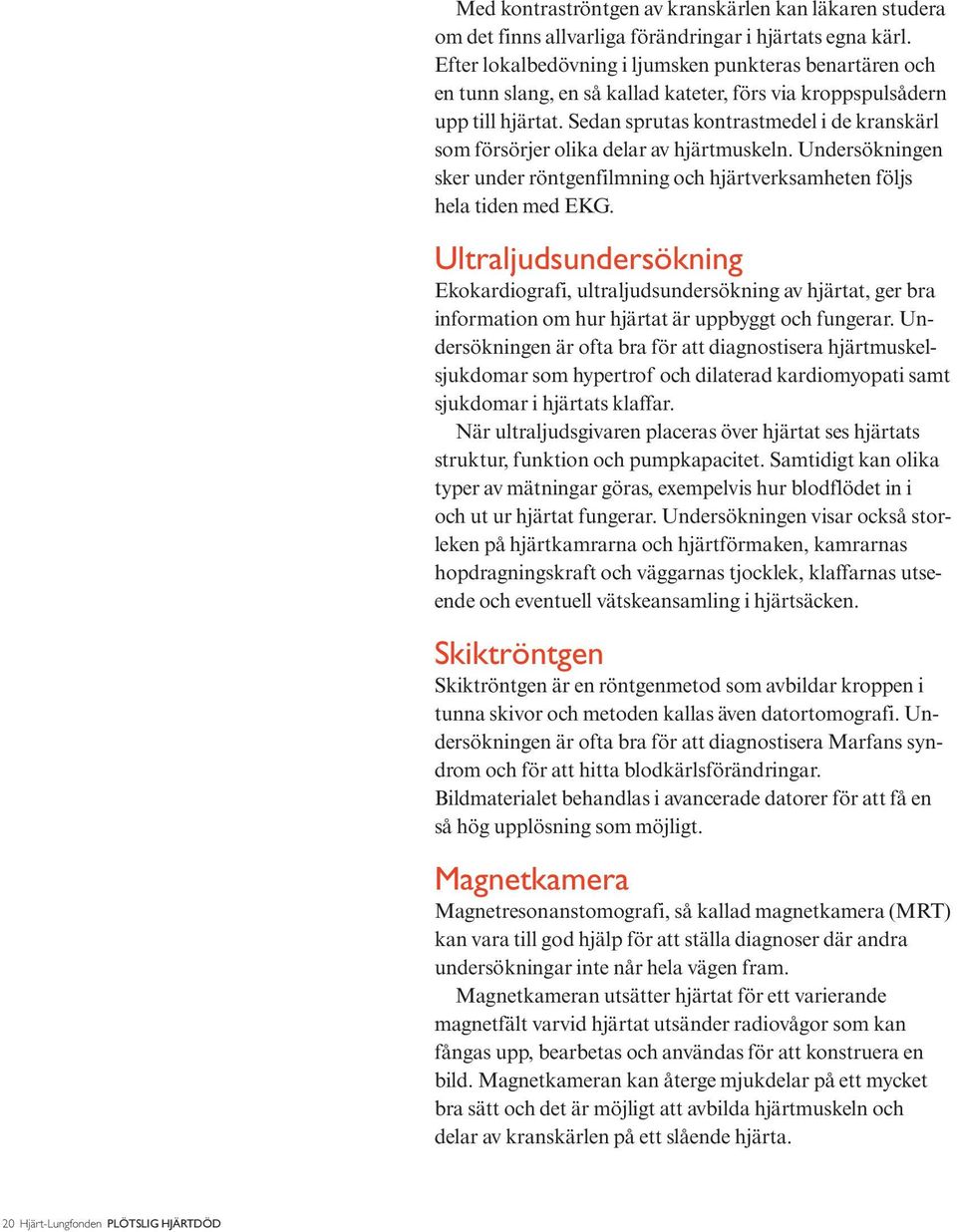 Sedan sprutas kontrastmedel i de kranskärl som försörjer olika delar av hjärtmuskeln. Undersökningen sker under röntgenfilmning och hjärtverksamheten följs hela tiden med EKG.