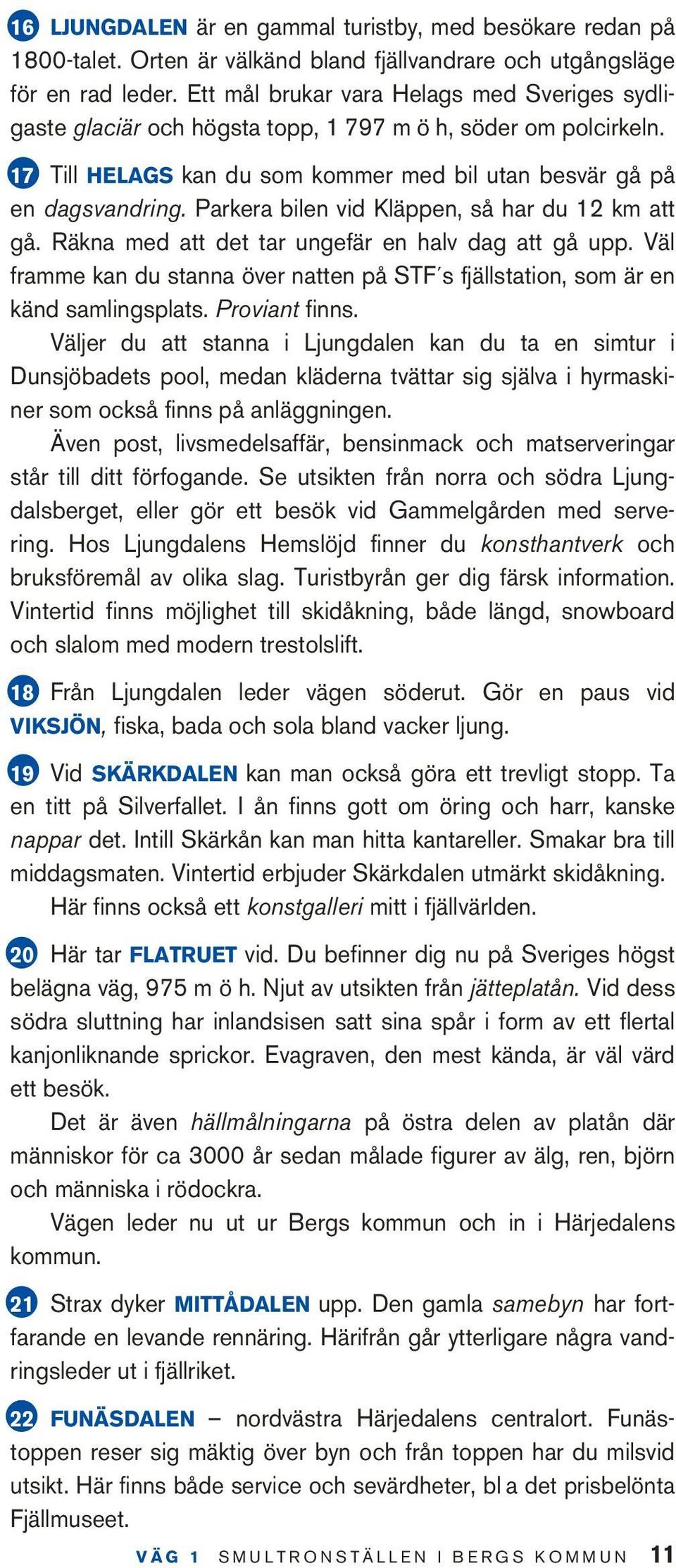 Parkera bilen vid Kläppen, så har du 12 km att gå. Räkna med att det tar ungefär en halv dag att gå upp. Väl framme kan du stanna över natten på STF s fjällstation, som är en känd samlingsplats.