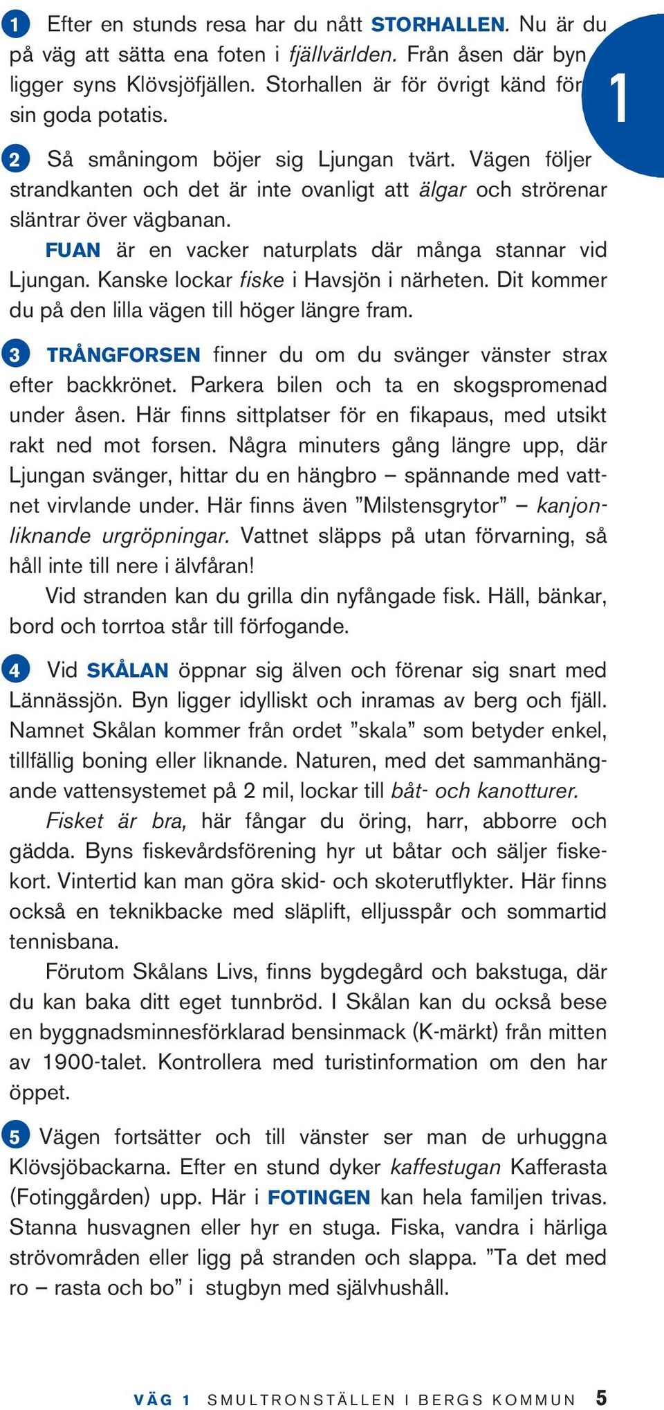 Kanske lockar fiske i Havsjön i närheten. Dit kommer du på den lilla vägen till höger längre fram. 3 Trångforsen finner du om du svänger vänster strax efter backkrönet.