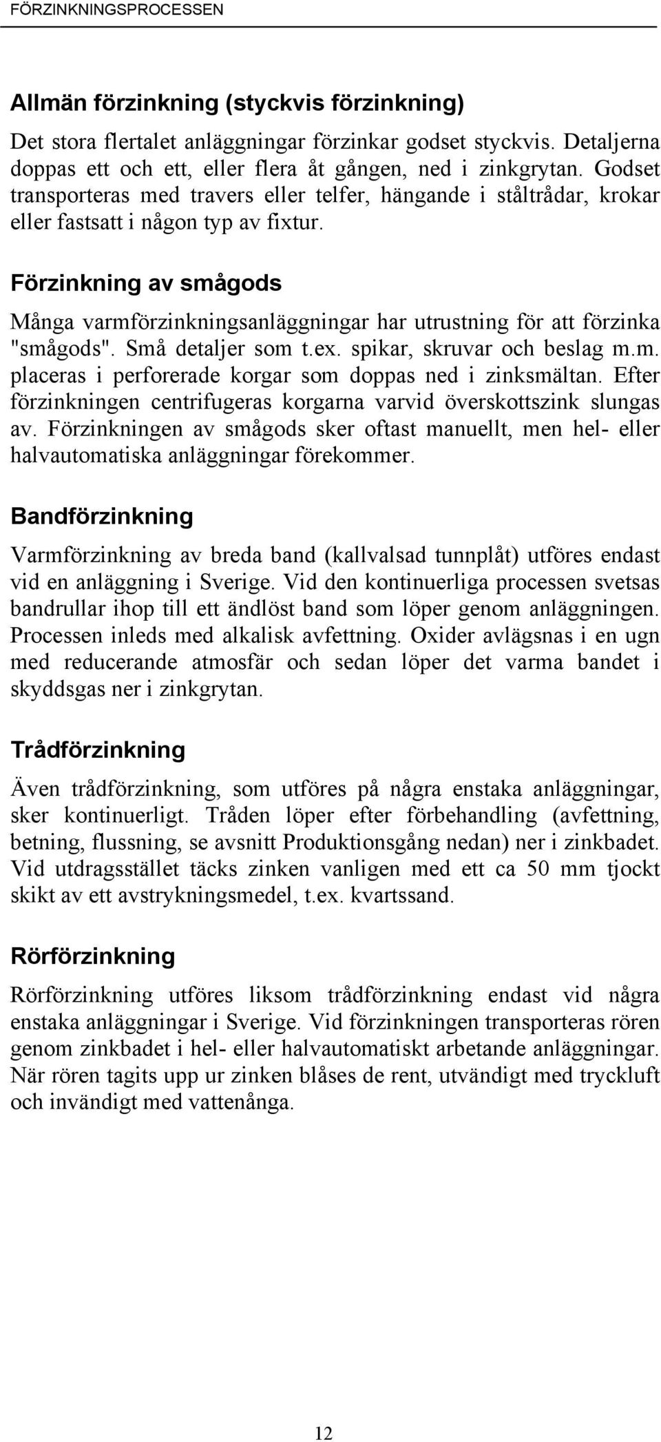 Förzinkning av smågods Många varmförzinkningsanläggningar har utrustning för att förzinka "smågods". Små detaljer som t.ex. spikar, skruvar och beslag m.m. placeras i perforerade korgar som doppas ned i zinksmältan.