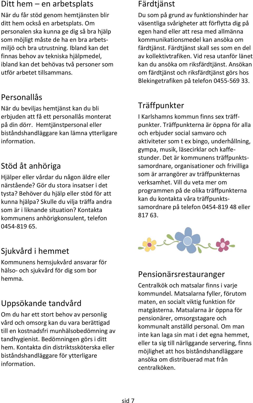 Personallås När du beviljas hemtjänst kan du bli erbjuden att få ett personallås monterat på din dörr. Hemtjänstpersonal eller biståndshandläggare kan lämna ytterligare information.