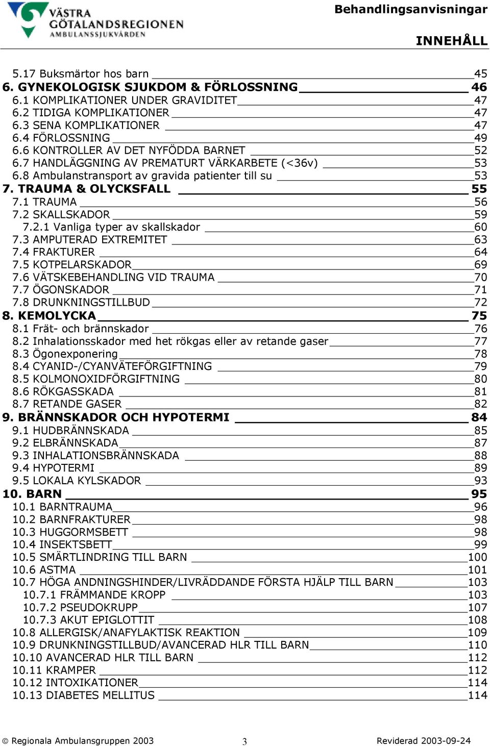 2 SKALLSKADOR 59 7.2.1 Vanliga typer av skallskador 60 7.3 AMPUTERAD EXTREMITET 63 7.4 FRAKTURER 64 7.5 KOTPELARSKADOR 69 7.6 VÄTSKEBEHANDLING VID TRAUMA 70 7.7 ÖGONSKADOR 71 7.