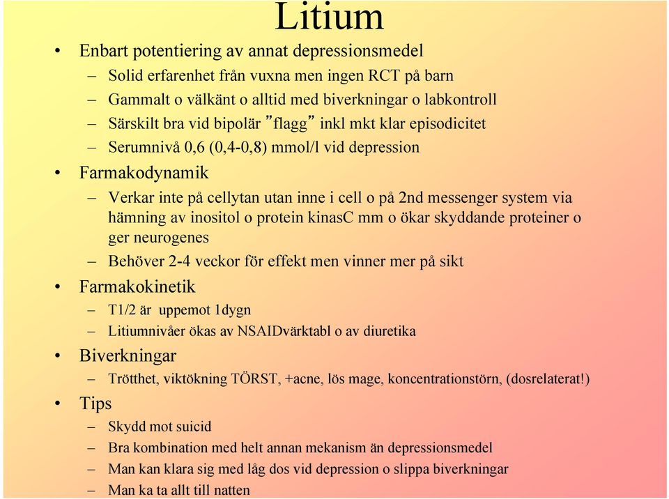 ökar skyddande proteiner o ger neurogenes Behöver 2-4 veckor för effekt men vinner mer på sikt Farmakokinetik T1/2 är uppemot 1dygn Litiumnivåer ökas av NSAIDvärktabl o av diuretika Biverkningar