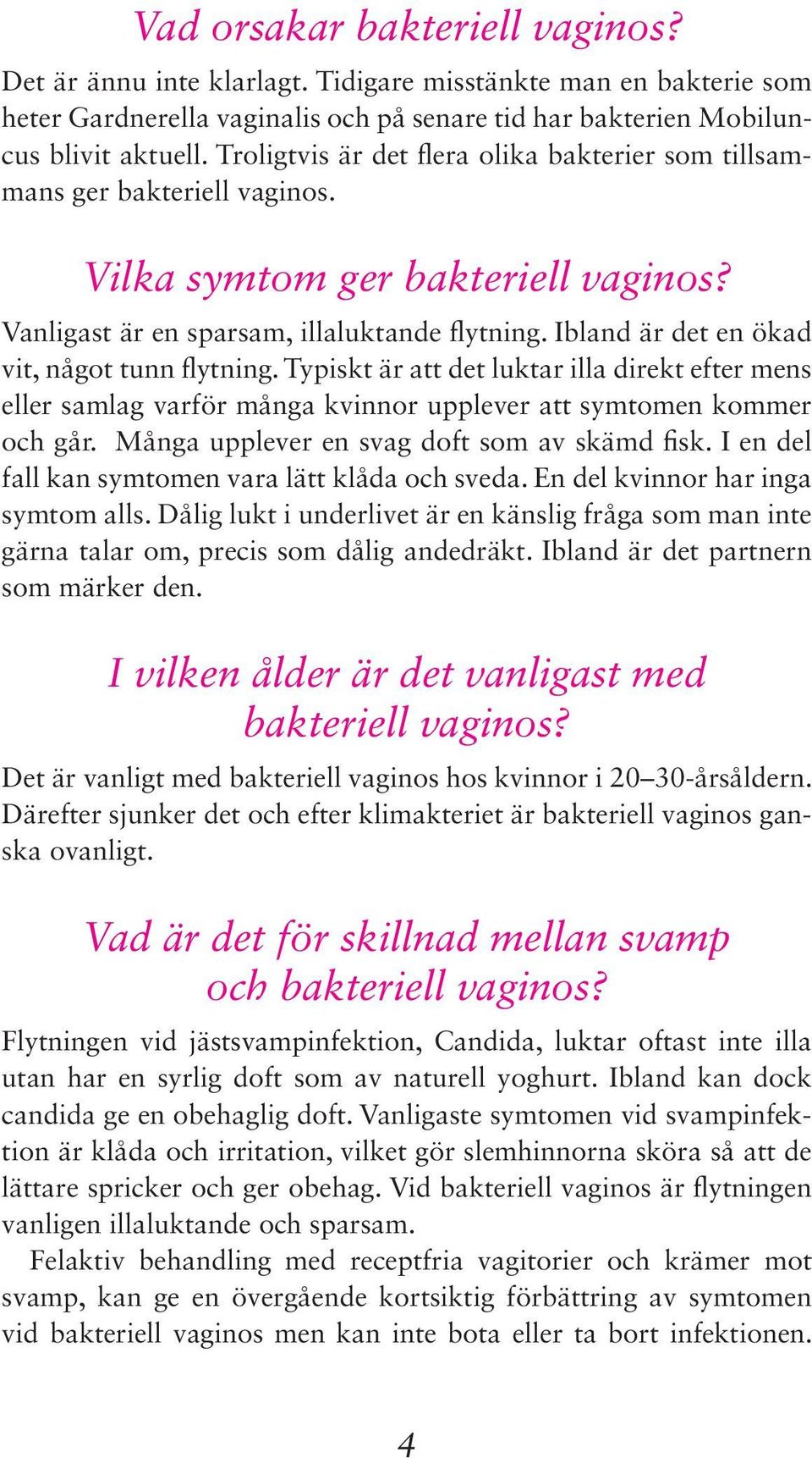 Ibland är det en ökad vit, något tunn flytning. Typiskt är att det luktar illa direkt efter mens eller samlag varför många kvinnor upplever att symtomen kommer och går.