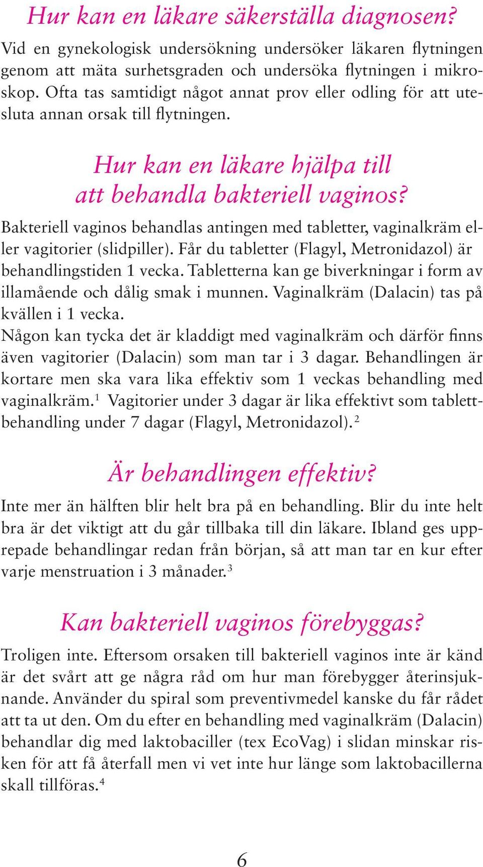 Bakteriell vaginos behandlas antingen med tabletter, vaginalkräm eller vagitorier (slidpiller). Får du tabletter (Flagyl, Metronidazol) är behandlingstiden 1 vecka.