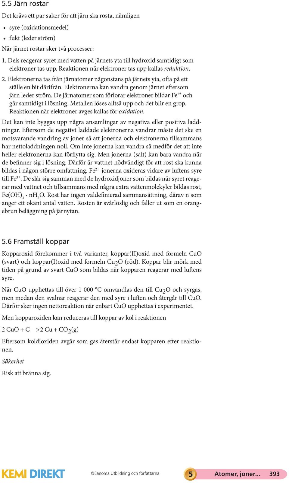 Elektronerna tas från järnatomer någonstans på järnets yta, ofta på ett ställe en bit därifrån. Elektronerna kan vandra genom järnet eftersom järn leder ström.