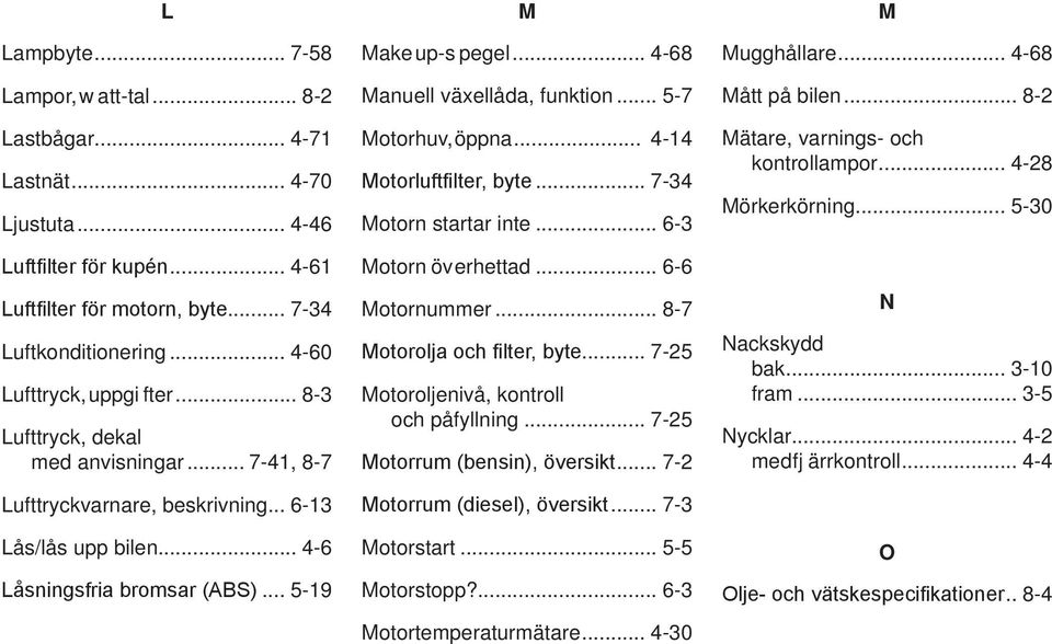 .. 4-68 Manuell växellåda, funktion... 5-7 Motorhuv, öppna... 4-14 Motorluftfilter, byte... 7-34 Motorn startar inte... 6-3 Motorn överhettad... 6-6 Motornummer... 8-7 Motorolja och filter, byte.