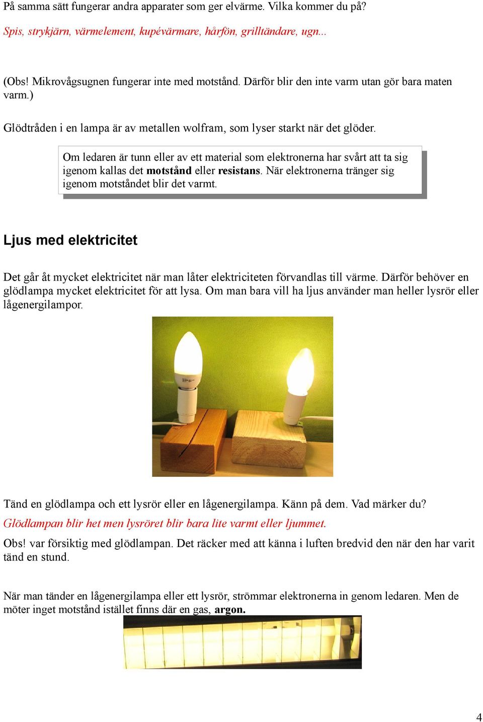 Om ledaren är tunn eller av ett material som elektronerna har svårt att ta sig igenom kallas det motstånd eller resistans. När elektronerna tränger sig igenom motståndet blir det varmt.