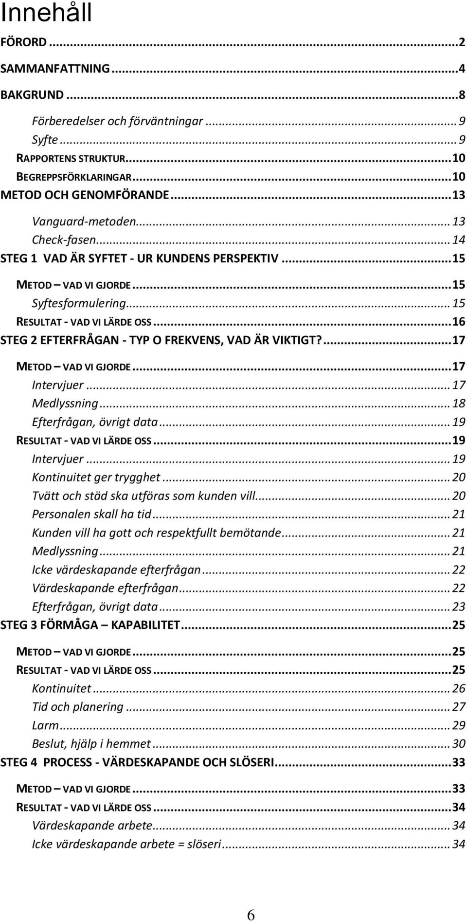 .. 16 STEG 2 EFTERFRÅGAN - TYP O FREKVENS, VAD ÄR VIKTIGT?... 17 METOD VAD VI GJORDE... 17 Intervjuer... 17 Medlyssning... 18 Efterfrågan, övrigt data... 19 RESULTAT - VAD VI LÄRDE OSS... 19 Intervjuer.