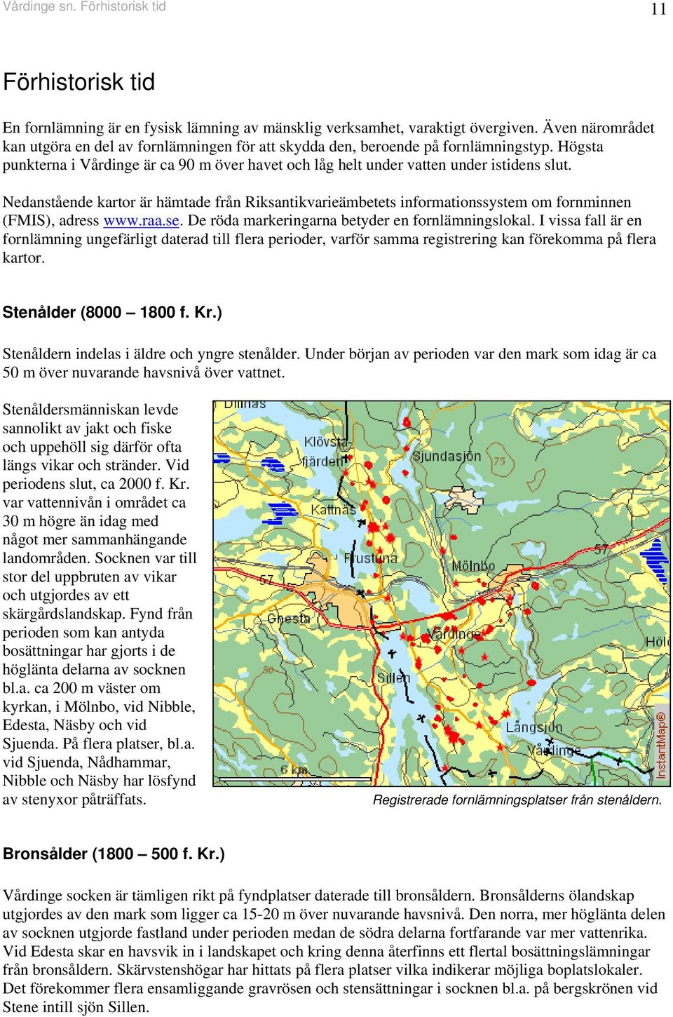 Nedanstående kartor är hämtade från Riksantikvarieämbetets informationssystem om fornminnen (FMIS), adress www.raa.se. De röda markeringarna betyder en fornlämningslokal.