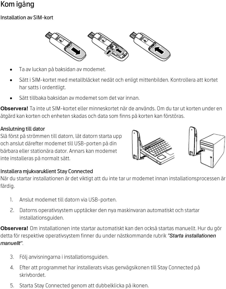 Om du tar ut korten under en åtgärd kan korten och enheten skadas och data som finns på korten kan förstöras.