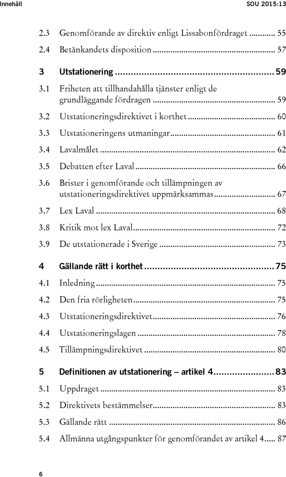 5 Debatten efter Laval... 66 3.6 Brister i genomförande och tillämpningen av utstationeringsdirektivet uppmärksammas... 67 3.7 Lex Laval... 68 3.8 Kritik mot lex Laval... 72 3.