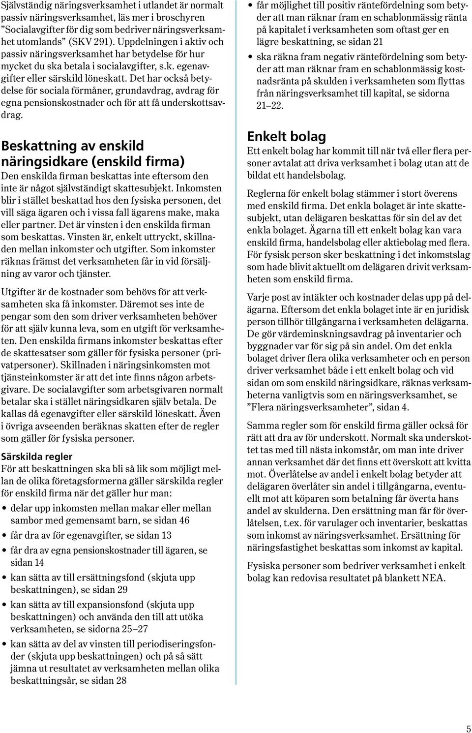 Det har också betydelse för sociala förmåner, grundavdrag, avdrag för egna pensionskostnader och för att få underskottsavdrag.
