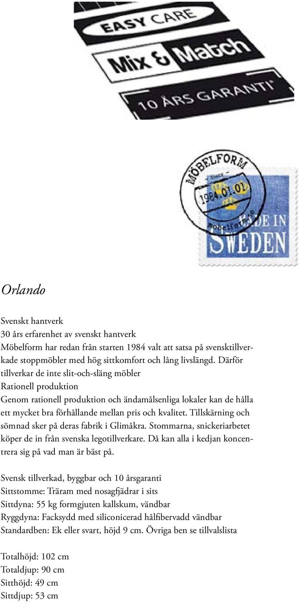 Tillskärning och sömnad sker på deras fabrik i Glimåkra. Stommarna, snickeriarbetet köper de in från svenska legotillverkare. Då kan alla i kedjan koncentrera sig på vad man är bäst på.