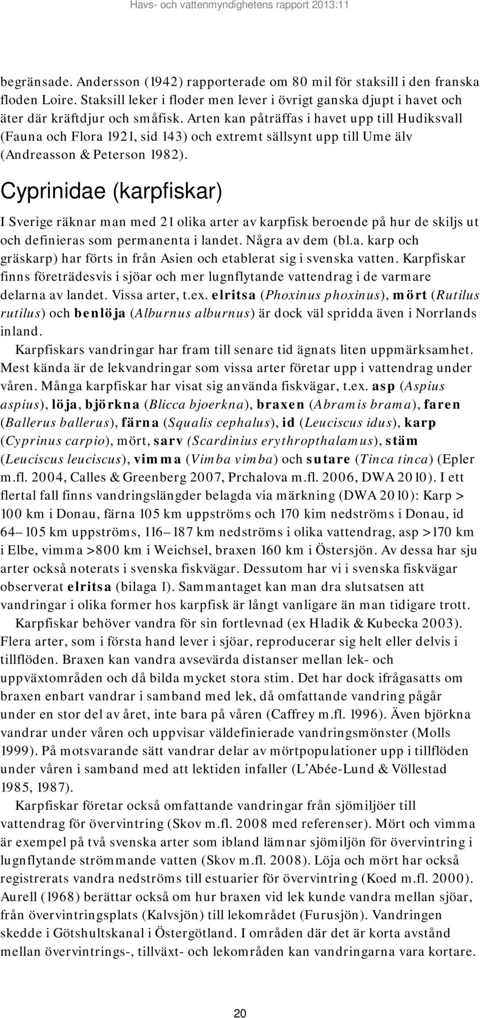 Cyprinidae (karpfiskar) I Sverige räknar man med 21 olika arter av karpfisk beroende på hur de skiljs ut och definieras som permanenta i landet. Några av dem (bl.a. karp och gräskarp) har förts in från Asien och etablerat sig i svenska vatten.