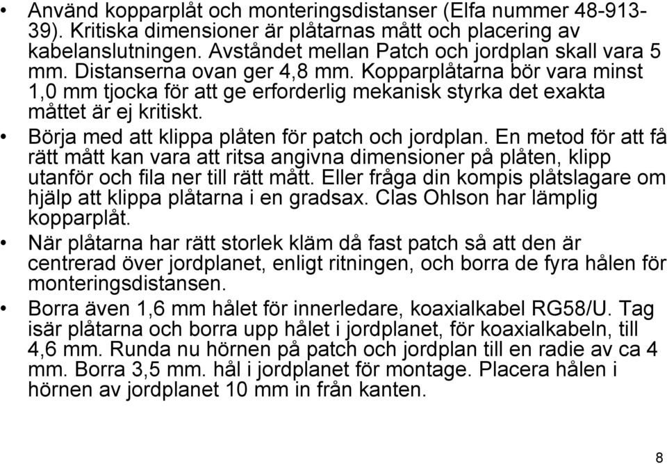 En metod för att få rätt mått kan vara att ritsa angivna dimensioner på plåten, klipp utanför och fila ner till rätt mått. Eller fråga din kompis plåtslagare om hjälp att klippa plåtarna i en gradsax.