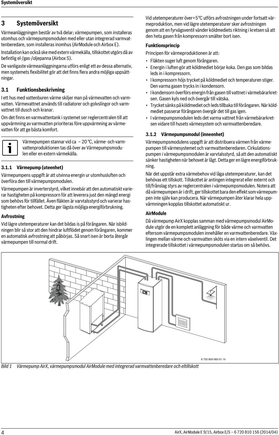 De vanligaste värmeanläggningarna utförs enligt ett av dessa alternativ, men systemets flexibilitet gör att det finns flera andra möjliga uppsättningar. 3.