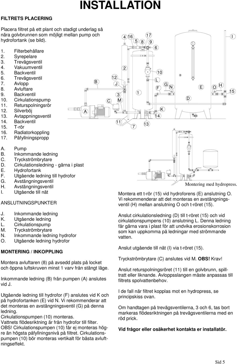 T-rör 16. Radiatorkoppling 17. Påfyllningspropp A B 12 J 3 C M 11 4 2 16 17 5 8 9 1 13 7 6 10 L F G N E O H D K 14 I 15 A. Pump B. Inkommande ledning C. Tryckströmbrytare D.