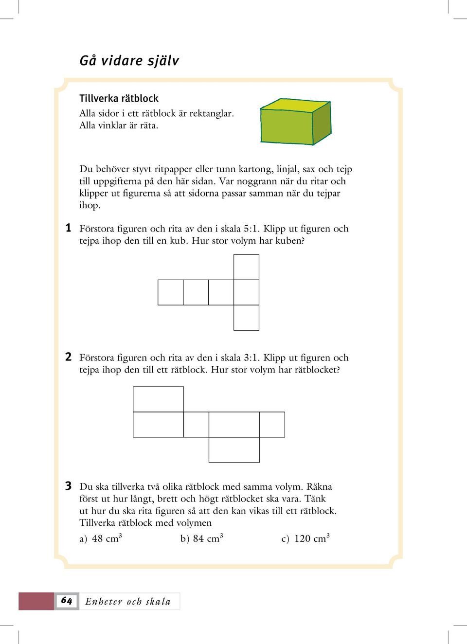 Hur stor volym har kuben? 2 Förstora figuren och rita av den i skala 3:1. Klipp ut figuren och tejpa ihop den till ett rätblock. Hur stor volym har rätblocket?