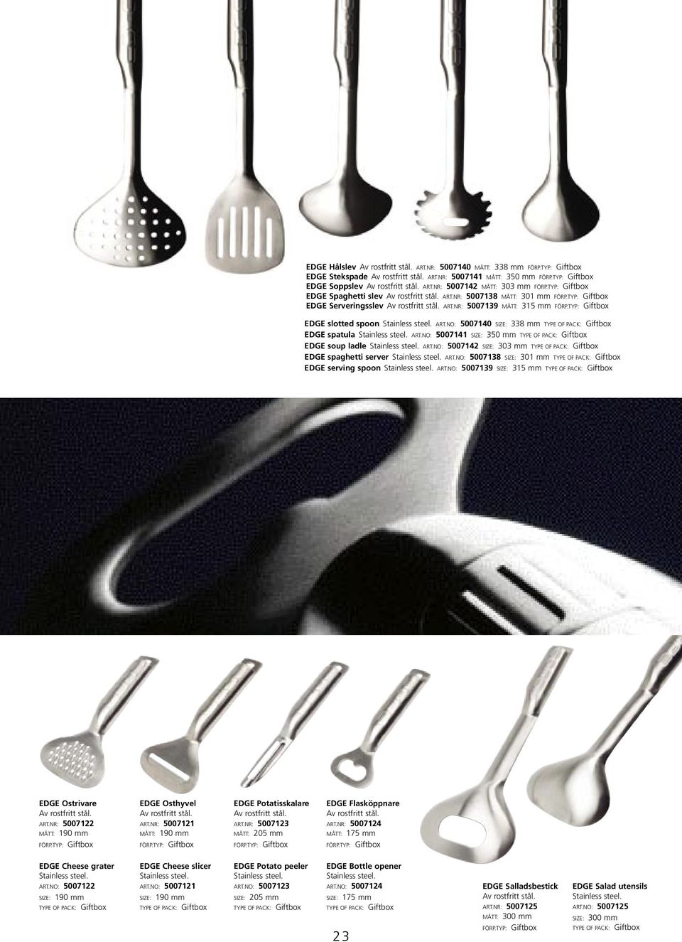 ART.NO: 5007142 SIZE: 303 mm EDGE spaghetti server Stainless steel. ART.NO: 5007138 SIZE: 301 mm EDGE serving spoon Stainless steel. ART.NO: 5007139 SIZE: 315 mm EDGE Ostrivare Av rostfritt stål. ART.NR: 5007122 MÅTT: 190 mm EDGE Osthyvel Av rostfritt stål.
