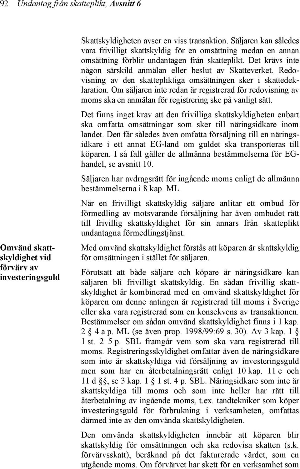 Redovisning av den skattepliktiga omsättningen sker i skattedeklaration. Om säljaren inte redan är registrerad för redovisning av moms ska en anmälan för registrering ske på vanligt sätt.