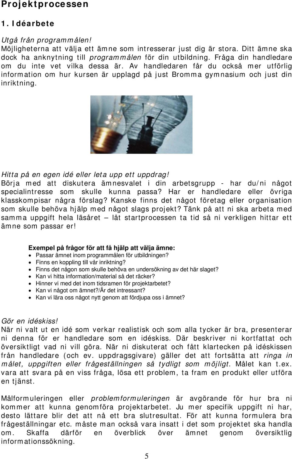 Hitta på en egen idé eller leta upp ett uppdrag! Börja med att diskutera ämnesvalet i din arbetsgrupp - har du/ni något specialintresse som skulle kunna passa?