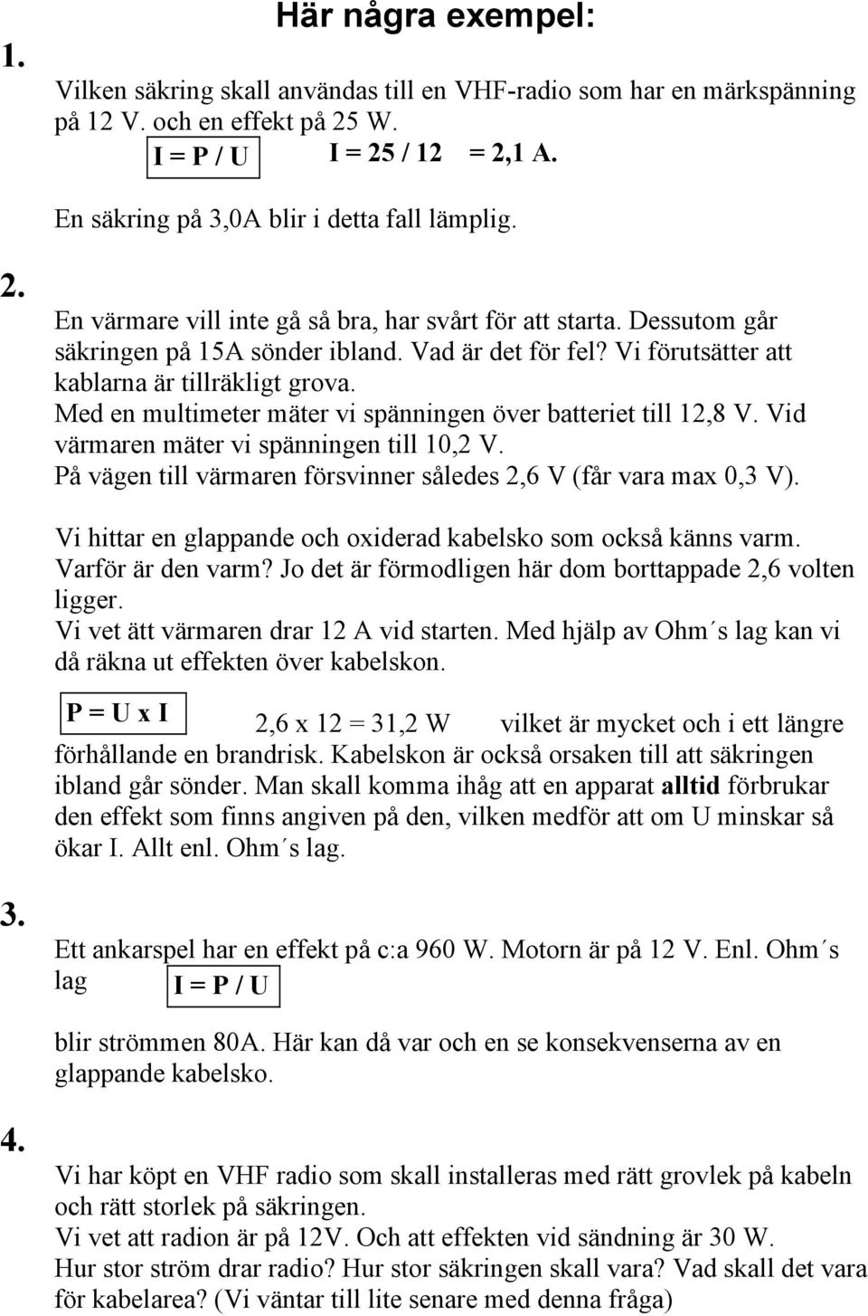 Vi förutsätter att kablarna är tillräkligt grova. Med en multimeter mäter vi spänningen över batteriet till 12,8 V. Vid värmaren mäter vi spänningen till 10,2 V.