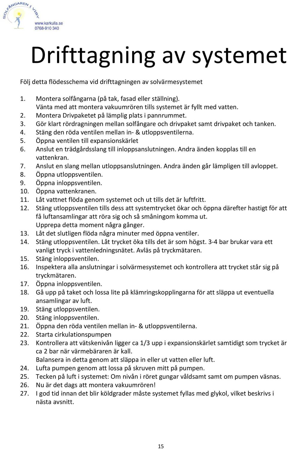 Gör klart rördragningen mellan solfångare och drivpaket samt drivpaket och tanken. 4. Stäng den röda ventilen mellan in- & utloppsventilerna. 5. Öppna ventilen till expansionskärlet 6.