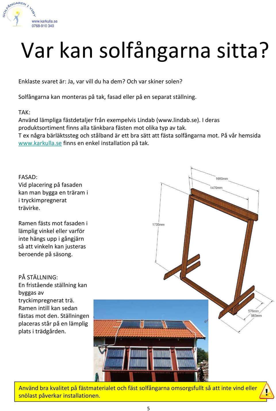 T ex några bärläktssteg och stålband är ett bra sätt att fästa solfångarna mot. På vår hemsida www.karkulla.se finns en enkel installation på tak.