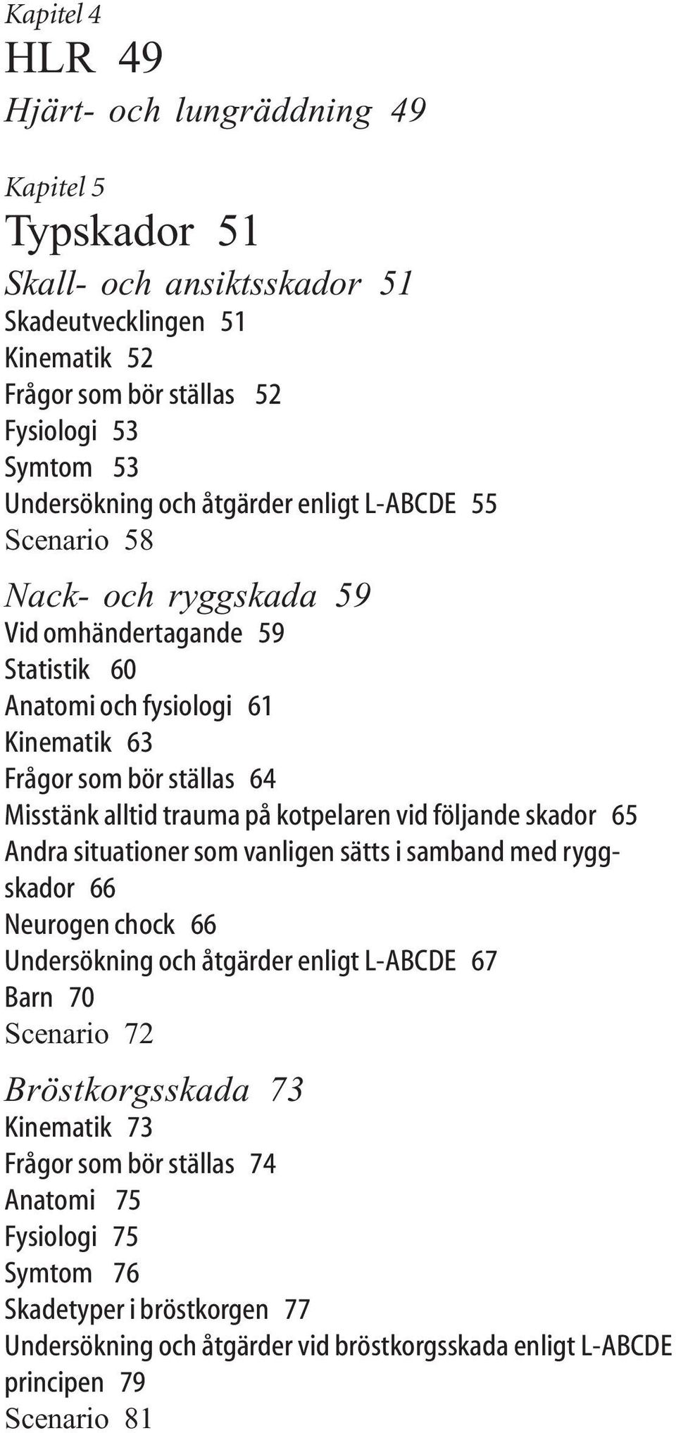 kotpelaren vid följande skador 65 Andra situationer som vanligen sätts i samband med ryggskador 66 Neurogen chock 66 Undersökning och åtgärder enligt L-ABCDE 67 Barn 70 Scenario 72