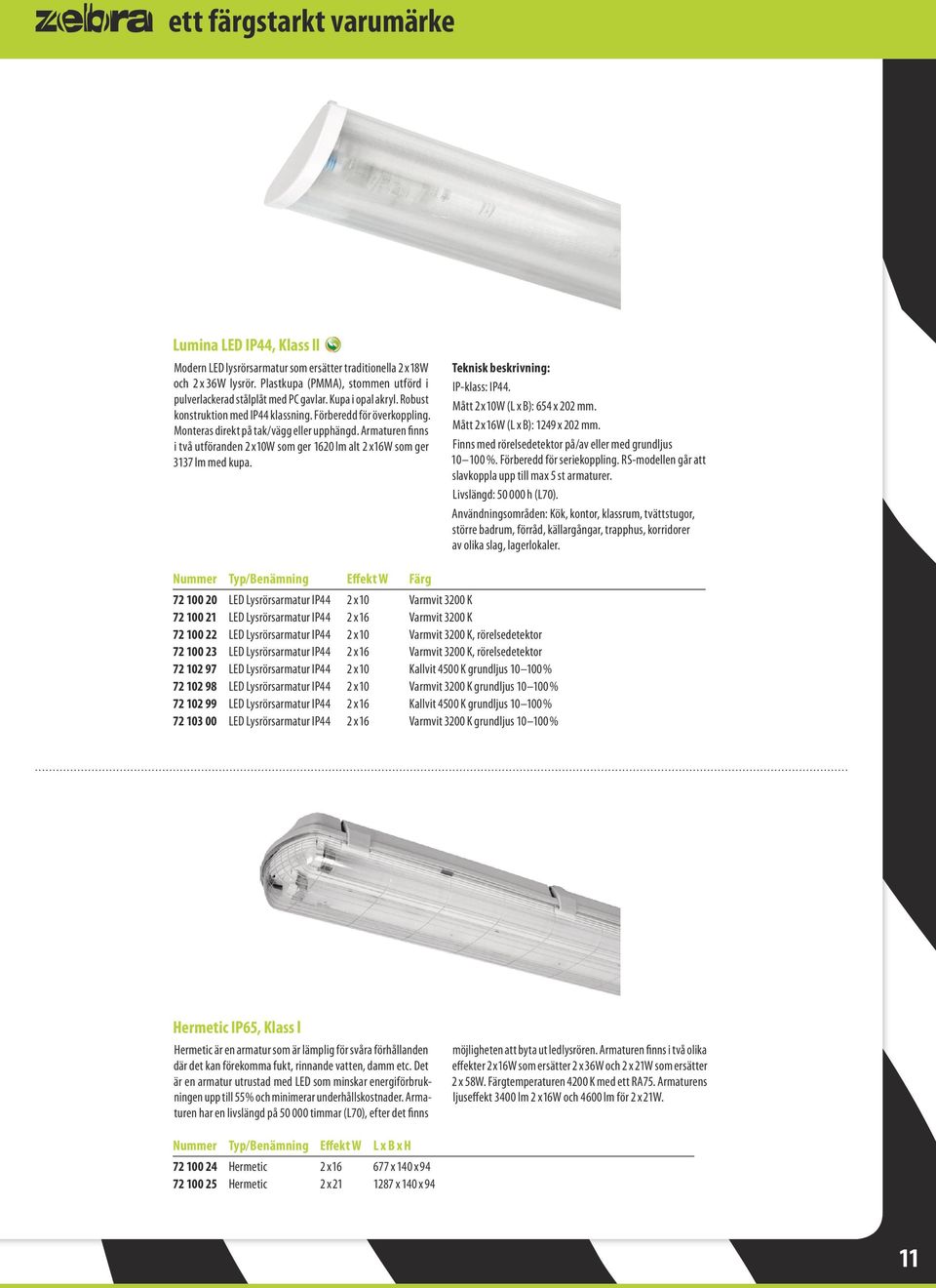 Armaturen finns i två utföranden 2 x10w som ger 1620 lm alt 2 x16w som ger 3137 lm med kupa. IP-klass: IP44. Mått 2x10W (L x B): 654 x 202 mm. Mått 2x16W (L x B): 1249 x 202 mm.