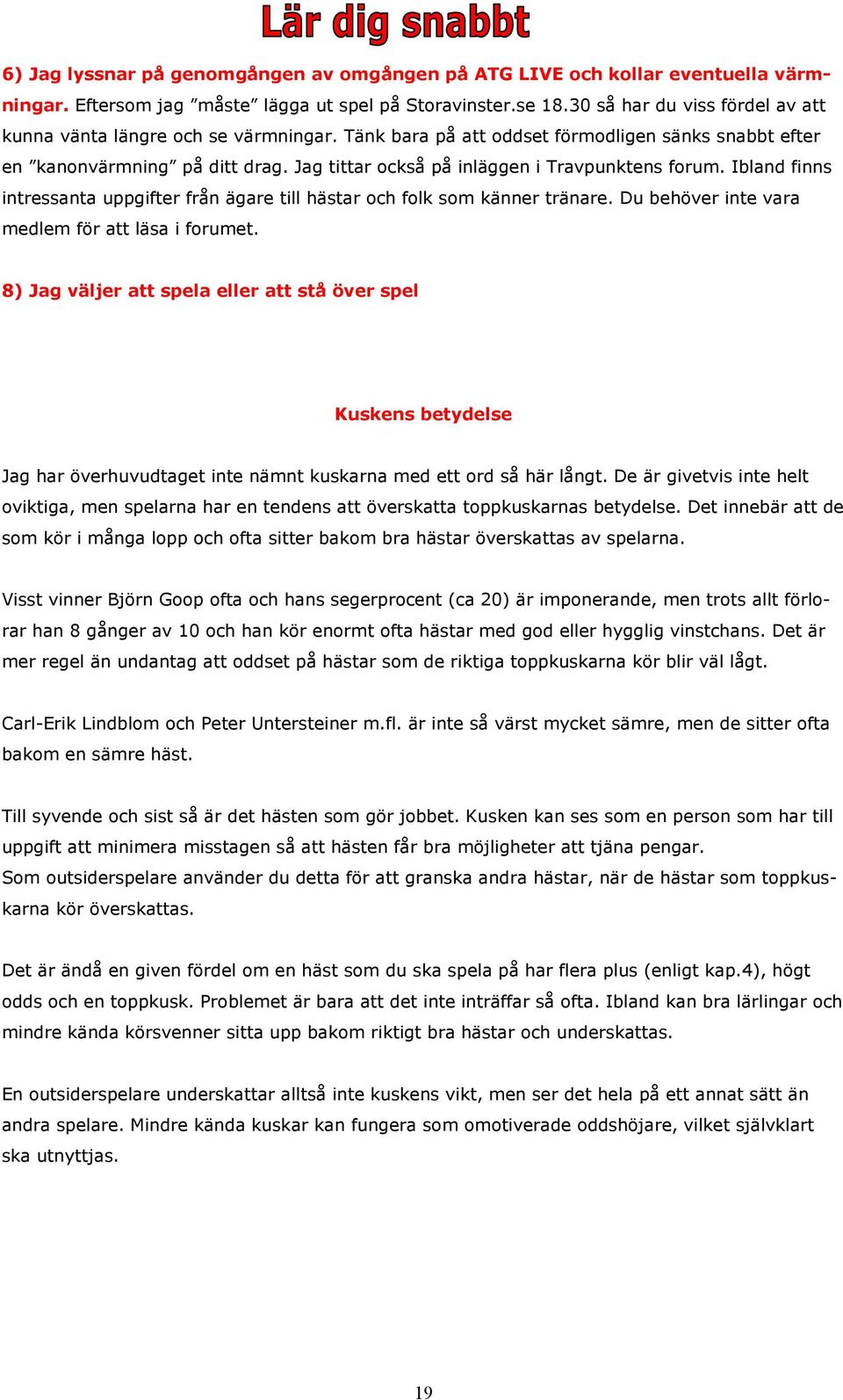 Jag tittar också på inläggen i Travpunktens forum. Ibland finns intressanta uppgifter från ägare till hästar och folk som känner tränare. Du behöver inte vara medlem för att läsa i forumet.