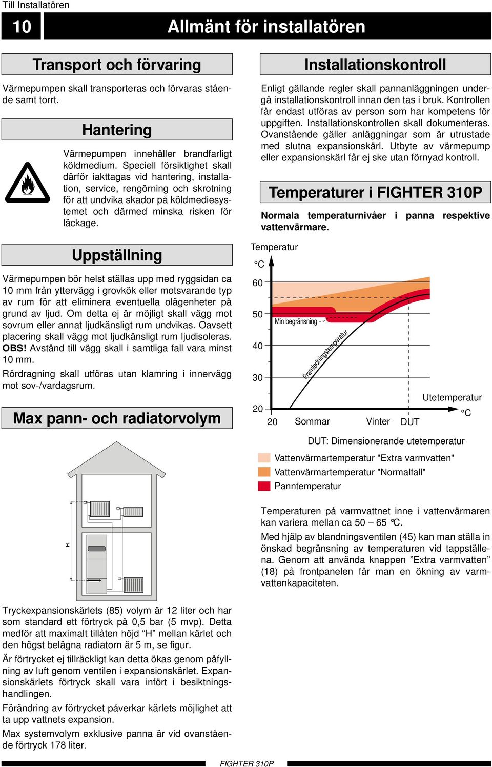 Uppställning Värmepumpen bör helst ställas upp med ryggsidan ca 0 mm från yttervägg i grovkök eller motsvarande typ av rum för att eliminera eventuella olägenheter på grund av ljud.