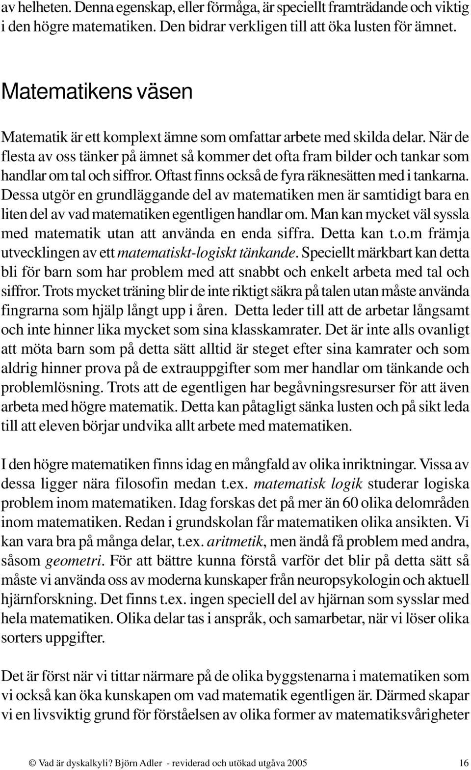 Oftast finns också de fyra räknesätten med i tankarna. Dessa utgör en grundläggande del av matematiken men är samtidigt bara en liten del av vad matematiken egentligen handlar om.