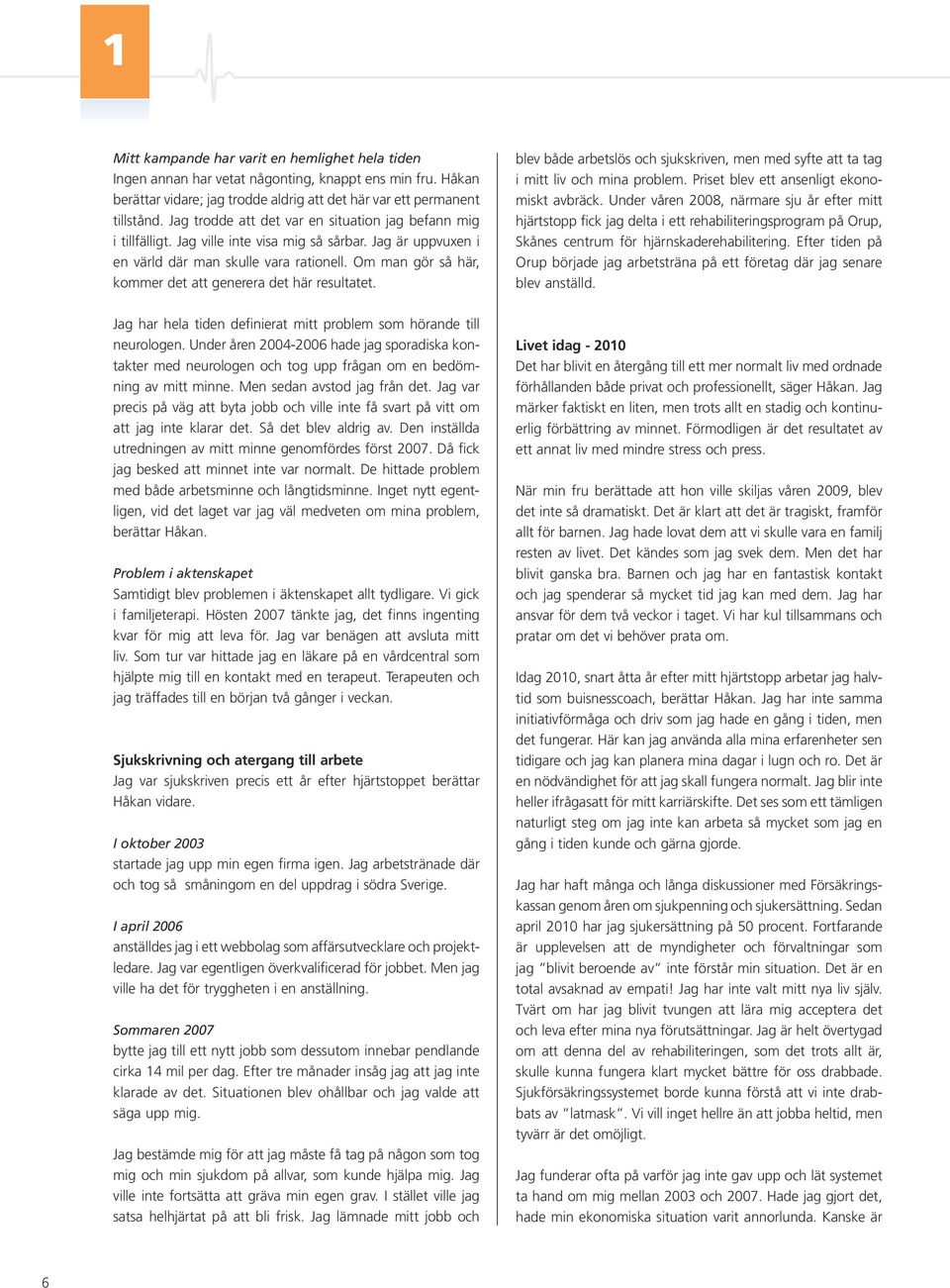 Om man gör så här, kommer det att generera det här resultatet. blev både arbetslös och sjukskriven, men med syfte att ta tag i mitt liv och mina problem. Priset blev ett ansenligt ekonomiskt avbräck.