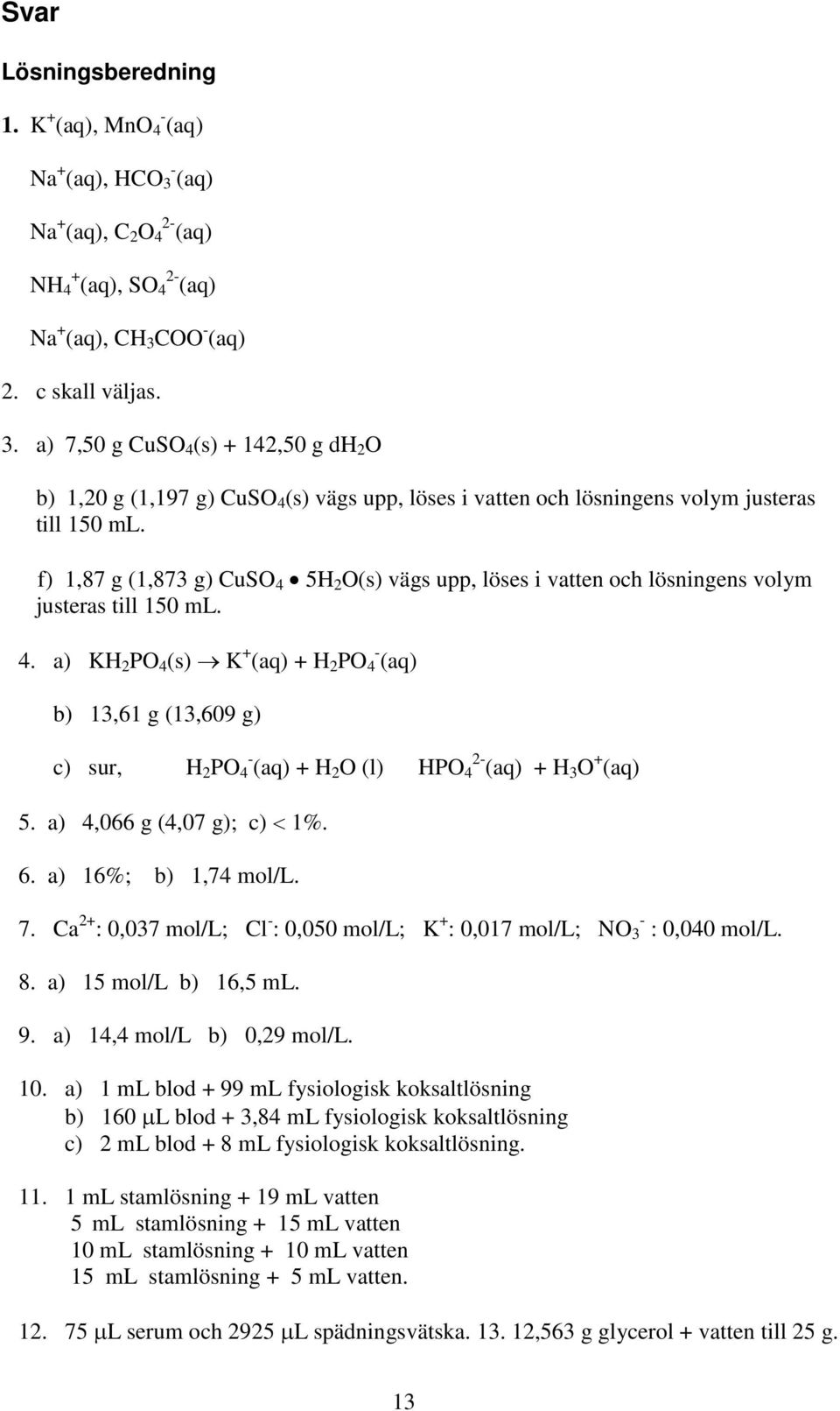 COO - (aq) 2. c skall väljas. 3. a) 7,50 g CuSO 4 (s) + 142,50 g dh 2 O b) 1,20 g (1,197 g) CuSO 4 (s) vägs upp, löses i vatten och lösningens volym justeras till 150 ml.