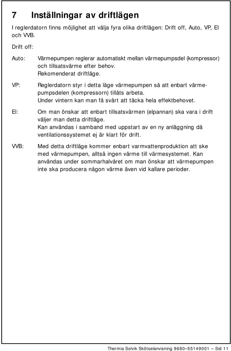 VP: Reglerdatorn styr i detta läge värmepumpen så att enbart värmepumpsdelen (kompressorn) tillåts arbeta. Under vintern kan man få svårt att täcka hela effektbehovet.